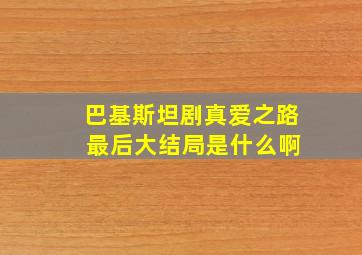 巴基斯坦剧真爱之路 最后大结局是什么啊